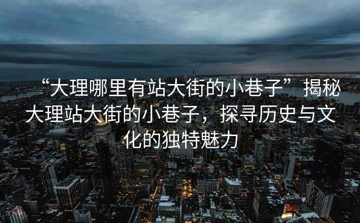 “大理哪里有站大街的小巷子”揭秘大理站大街的小巷子，探尋歷史與文化的獨(dú)特魅力