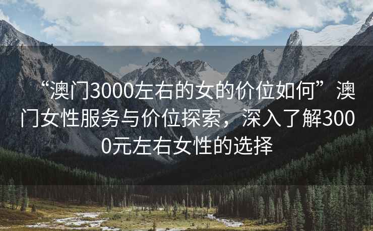 “澳門3000左右的女的價(jià)位如何”澳門女性服務(wù)與價(jià)位探索，深入了解3000元左右女性的選擇
