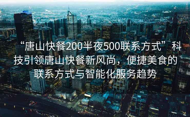“唐山快餐200半夜500聯(lián)系方式”科技引領(lǐng)唐山快餐新風(fēng)尚，便捷美食的聯(lián)系方式與智能化服務(wù)趨勢(shì)