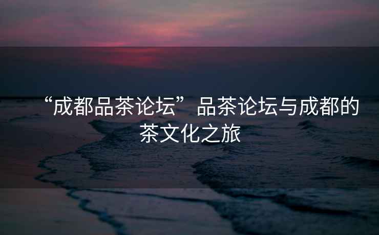 “成都品茶論壇”品茶論壇與成都的茶文化之旅