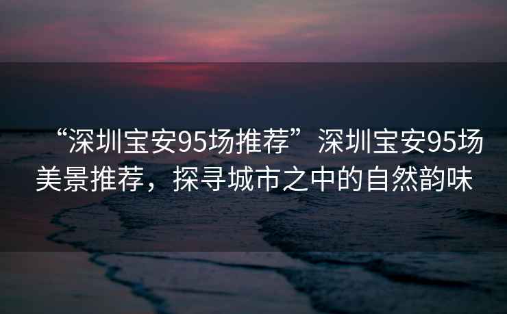 “深圳寶安95場(chǎng)推薦”深圳寶安95場(chǎng)美景推薦，探尋城市之中的自然韻味