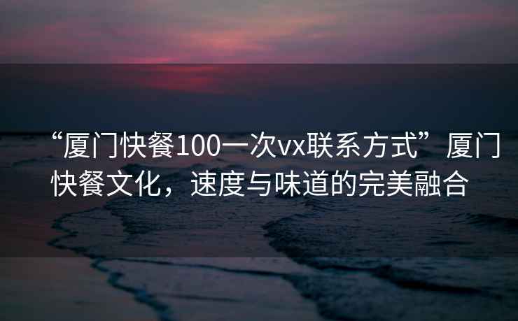 “廈門快餐100一次vx聯(lián)系方式”廈門快餐文化，速度與味道的完美融合