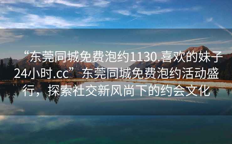 “東莞同城免費(fèi)泡約1130.喜歡的妹子24小時.cc”東莞同城免費(fèi)泡約活動盛行，探索社交新風(fēng)尚下的約會文化
