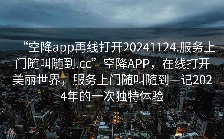 “空降app再線打開(kāi)20241124.服務(wù)上門(mén)隨叫隨到.cc”空降A(chǔ)PP，在線打開(kāi)美麗世界，服務(wù)上門(mén)隨叫隨到—記2024年的一次獨(dú)特體驗(yàn)
