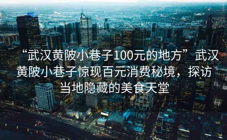 “武漢黃陂小巷子100元的地方”武漢黃陂小巷子驚現(xiàn)百元消費(fèi)秘境，探訪當(dāng)?shù)仉[藏的美食天堂