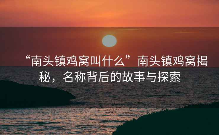 “南頭鎮(zhèn)雞窩叫什么”南頭鎮(zhèn)雞窩揭秘，名稱背后的故事與探索