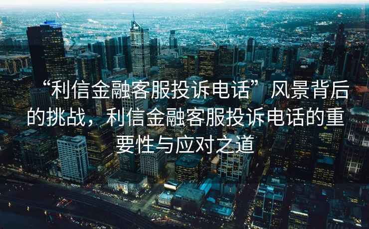 “利信金融客服投訴電話”風(fēng)景背后的挑戰(zhàn)，利信金融客服投訴電話的重要性與應(yīng)對(duì)之道