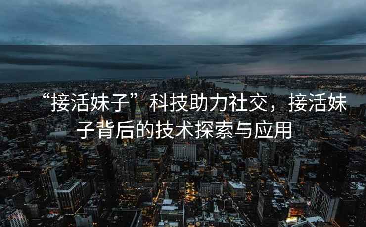 “接活妹子”科技助力社交，接活妹子背后的技術(shù)探索與應(yīng)用