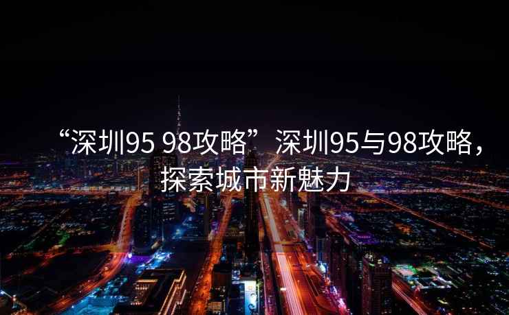 “深圳95 98攻略”深圳95與98攻略，探索城市新魅力