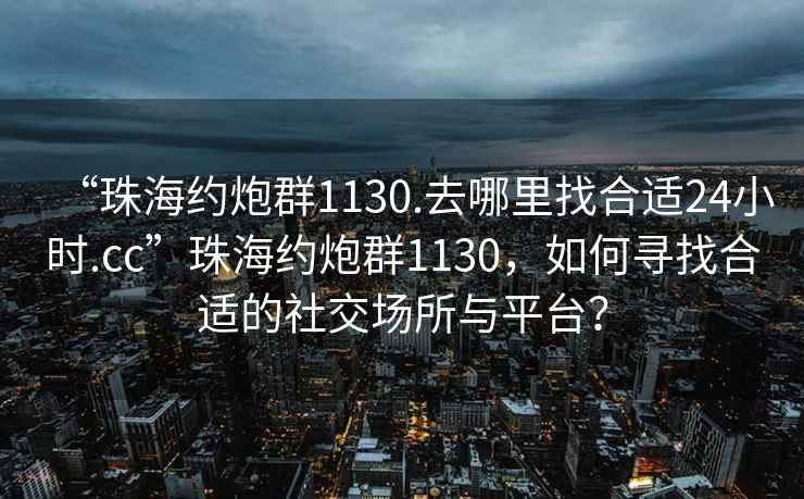 “珠海約炮群1130.去哪里找合適24小時.cc”珠海約炮群1130，如何尋找合適的社交場所與平臺？