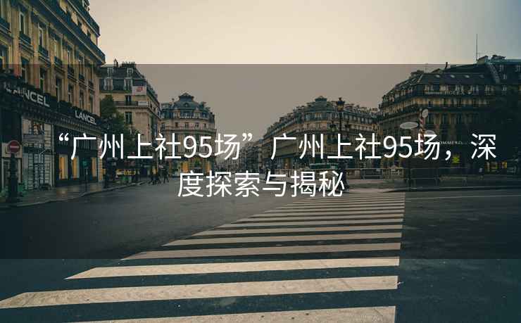 “廣州上社95場”廣州上社95場，深度探索與揭秘