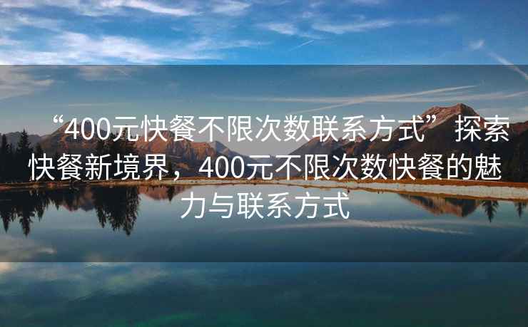 “400元快餐不限次數(shù)聯(lián)系方式”探索快餐新境界，400元不限次數(shù)快餐的魅力與聯(lián)系方式