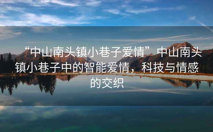 “中山南頭鎮(zhèn)小巷子愛情”中山南頭鎮(zhèn)小巷子中的智能愛情，科技與情感的交織
