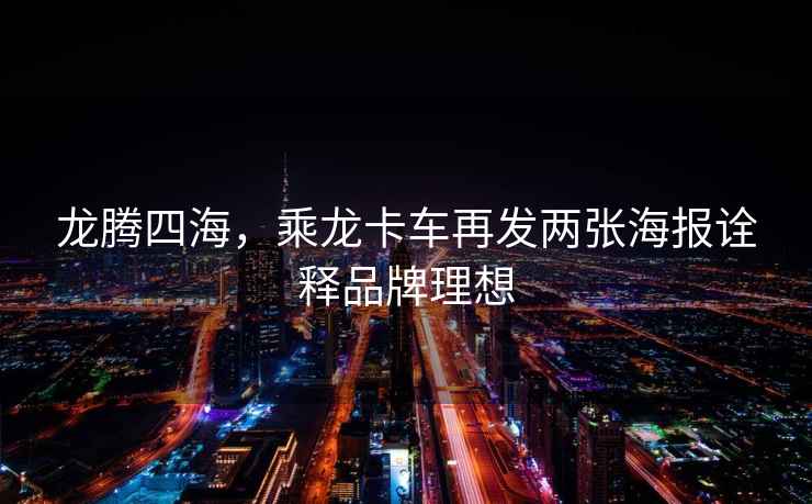 龍騰四海，乘龍卡車再發(fā)兩張海報詮釋品牌理想
