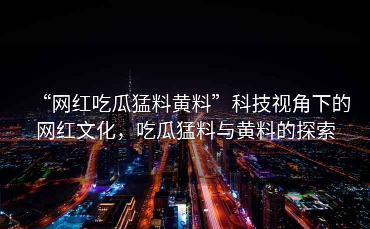 “網(wǎng)紅吃瓜猛料黃料”科技視角下的網(wǎng)紅文化，吃瓜猛料與黃料的探索