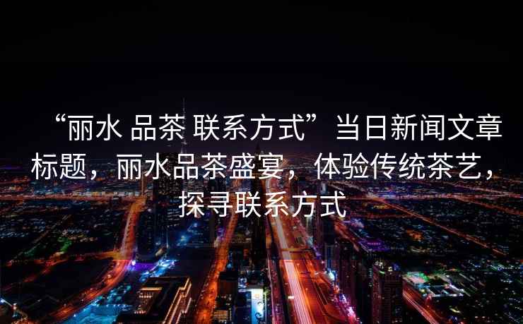“麗水 品茶 聯系方式”當日新聞文章標題，麗水品茶盛宴，體驗傳統(tǒng)茶藝，探尋聯系方式