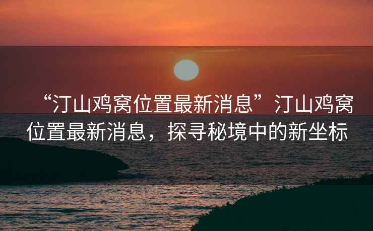 “汀山雞窩位置最新消息”汀山雞窩位置最新消息，探尋秘境中的新坐標(biāo)