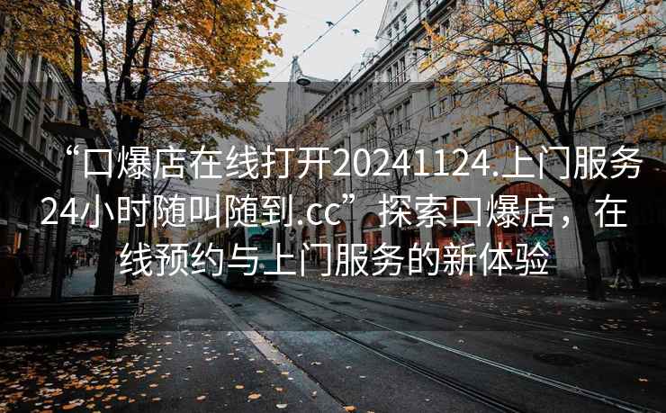 “口爆店在線打開(kāi)20241124.上門(mén)服務(wù)24小時(shí)隨叫隨到.cc”探索口爆店，在線預(yù)約與上門(mén)服務(wù)的新體驗(yàn)