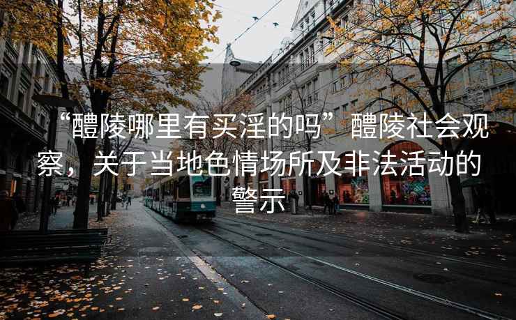 “醴陵哪里有買淫的嗎”醴陵社會(huì)觀察，關(guān)于當(dāng)?shù)厣閳?chǎng)所及非法活動(dòng)的警示