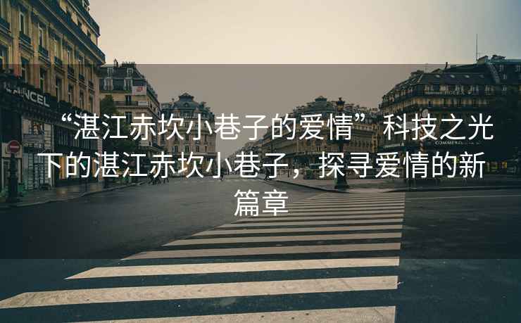 “湛江赤坎小巷子的愛情”科技之光下的湛江赤坎小巷子，探尋愛情的新篇章