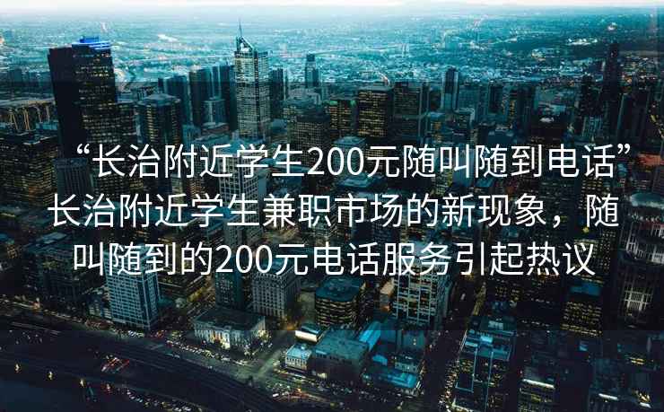 “長治附近學(xué)生200元隨叫隨到電話”長治附近學(xué)生兼職市場的新現(xiàn)象，隨叫隨到的200元電話服務(wù)引起熱議