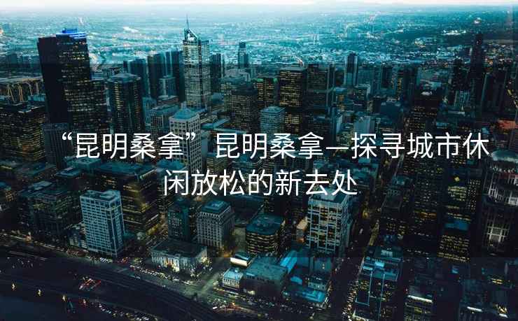 “昆明桑拿”昆明桑拿—探尋城市休閑放松的新去處