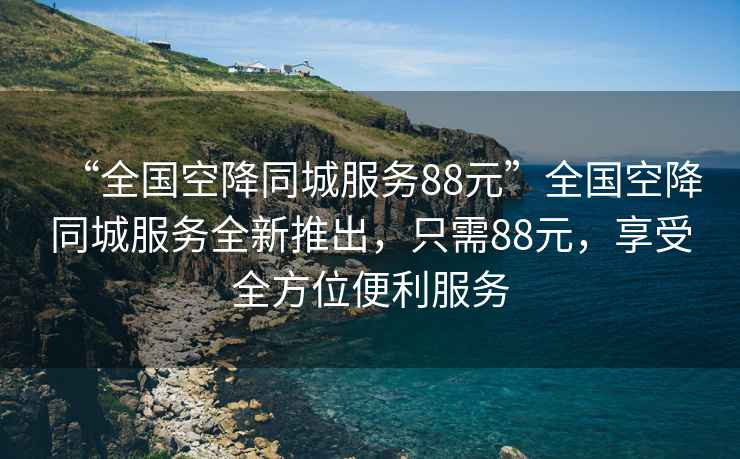 “全國(guó)空降同城服務(wù)88元”全國(guó)空降同城服務(wù)全新推出，只需88元，享受全方位便利服務(wù)