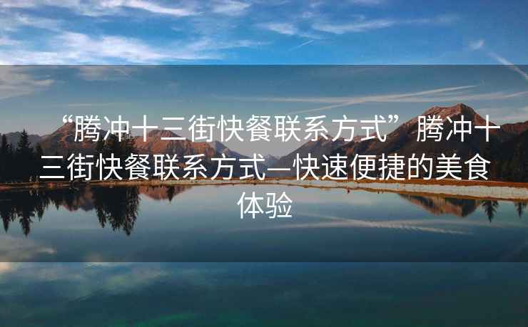 “騰沖十三街快餐聯(lián)系方式”騰沖十三街快餐聯(lián)系方式—快速便捷的美食體驗(yàn)