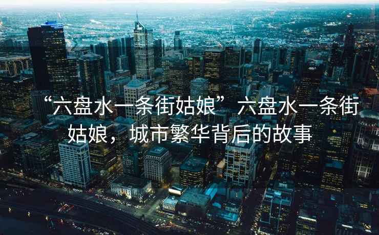 “六盤水一條街姑娘”六盤水一條街姑娘，城市繁華背后的故事