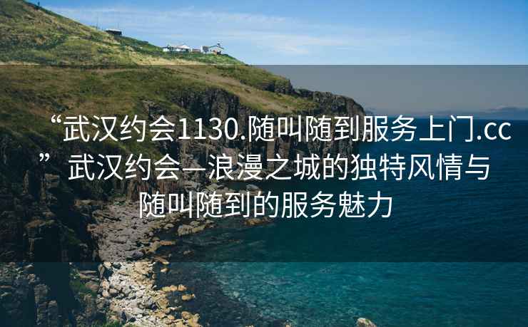 “武漢約會1130.隨叫隨到服務(wù)上門.cc”武漢約會—浪漫之城的獨特風(fēng)情與隨叫隨到的服務(wù)魅力