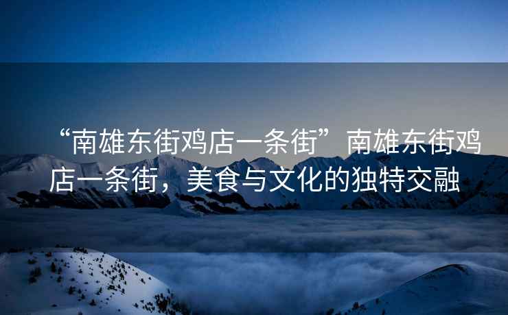“南雄東街雞店一條街”南雄東街雞店一條街，美食與文化的獨特交融