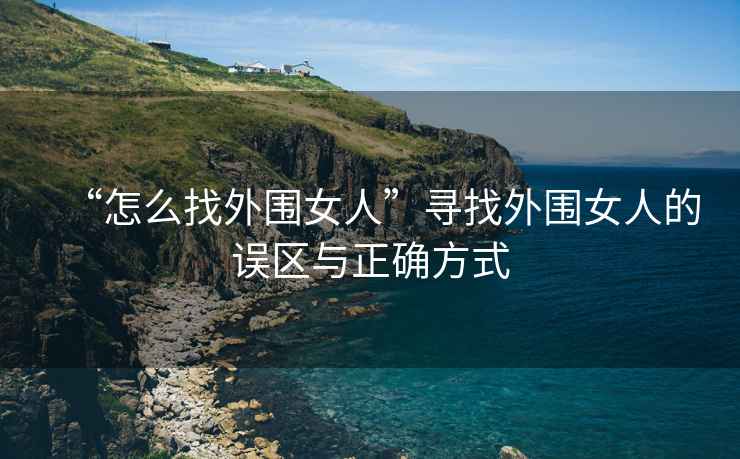“怎么找外圍女人”尋找外圍女人的誤區(qū)與正確方式