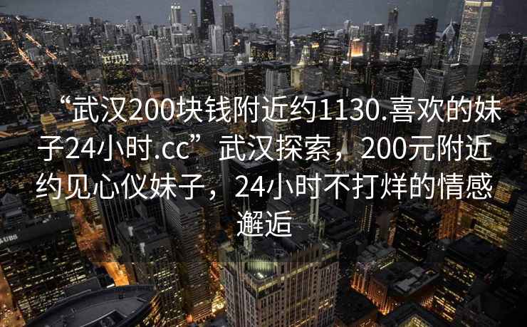 “武漢200塊錢(qián)附近約1130.喜歡的妹子24小時(shí).cc”武漢探索，200元附近約見(jiàn)心儀妹子，24小時(shí)不打烊的情感邂逅