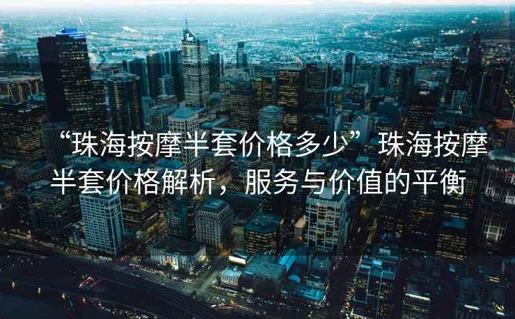 “珠海按摩半套價格多少”珠海按摩半套價格解析，服務(wù)與價值的平衡