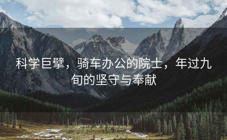 科學(xué)巨擘，騎車辦公的院士，年過九旬的堅(jiān)守與奉獻(xiàn)