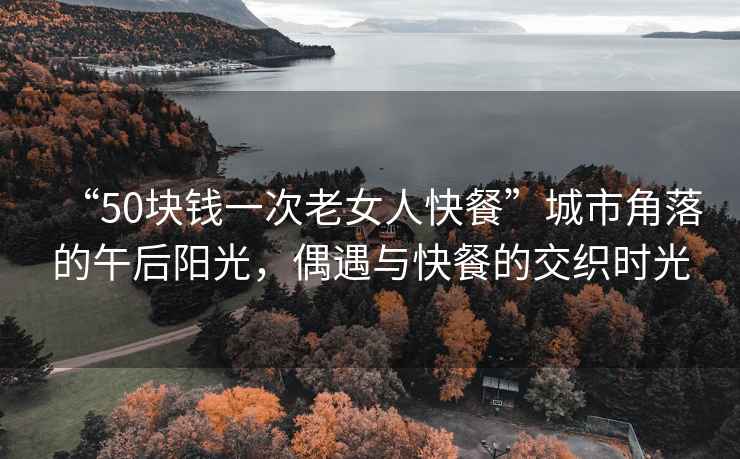 “50塊錢一次老女人快餐”城市角落的午后陽(yáng)光，偶遇與快餐的交織時(shí)光