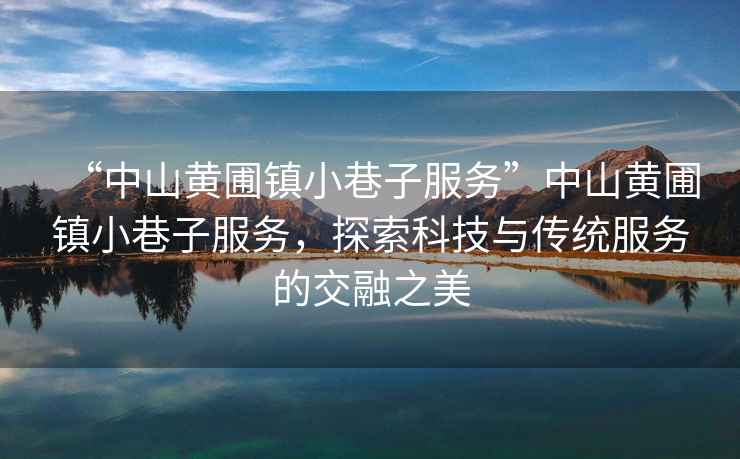 “中山黃圃鎮(zhèn)小巷子服務(wù)”中山黃圃鎮(zhèn)小巷子服務(wù)，探索科技與傳統(tǒng)服務(wù)的交融之美