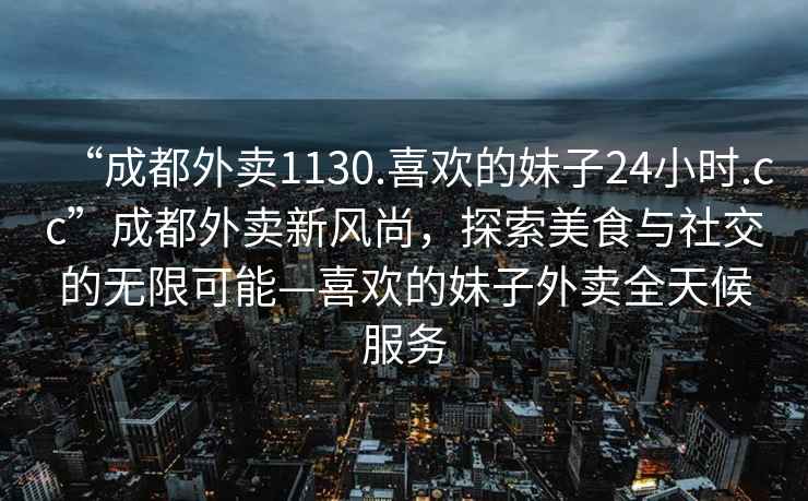 “成都外賣(mài)1130.喜歡的妹子24小時(shí).cc”成都外賣(mài)新風(fēng)尚，探索美食與社交的無(wú)限可能—喜歡的妹子外賣(mài)全天候服務(wù)