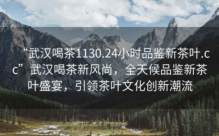 “武漢喝茶1130.24小時(shí)品鑒新茶葉.cc”武漢喝茶新風(fēng)尚，全天候品鑒新茶葉盛宴，引領(lǐng)茶葉文化創(chuàng)新潮流