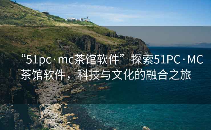 “51pc·mc茶館軟件”探索51PC·MC茶館軟件，科技與文化的融合之旅