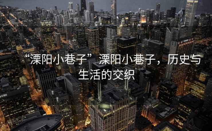 “溧陽小巷子”溧陽小巷子，歷史與生活的交織