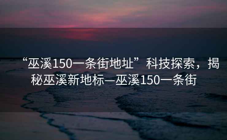 “巫溪150一條街地址”科技探索，揭秘巫溪新地標(biāo)—巫溪150一條街