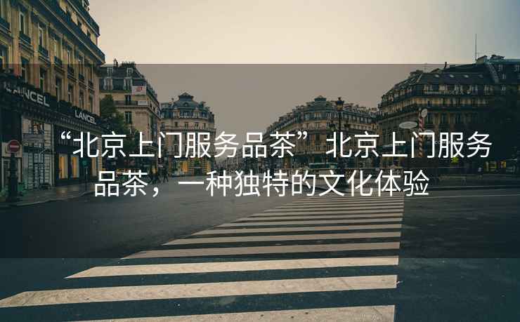 “北京上門服務(wù)品茶”北京上門服務(wù)品茶，一種獨特的文化體驗