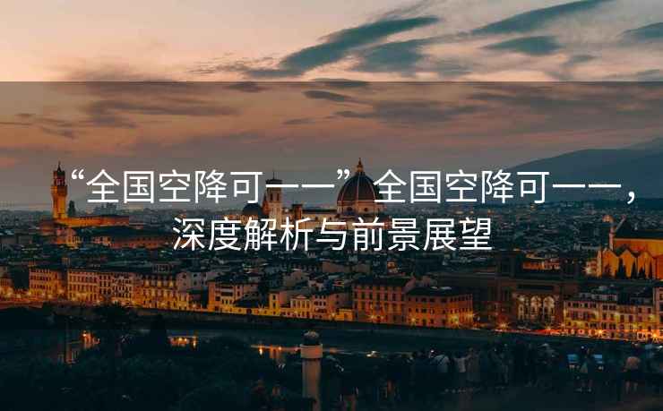 “全國(guó)空降可一一”全國(guó)空降可一一，深度解析與前景展望