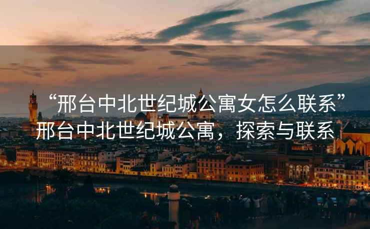 “邢臺中北世紀(jì)城公寓女怎么聯(lián)系”邢臺中北世紀(jì)城公寓，探索與聯(lián)系