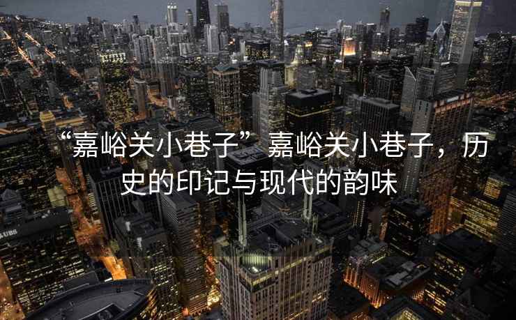 “嘉峪關(guān)小巷子”嘉峪關(guān)小巷子，歷史的印記與現(xiàn)代的韻味