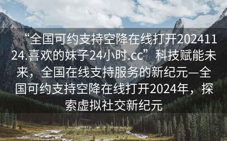 “全國可約支持空降在線打開20241124.喜歡的妹子24小時.cc”科技賦能未來，全國在線支持服務(wù)的新紀(jì)元—全國可約支持空降在線打開2024年，探索虛擬社交新紀(jì)元