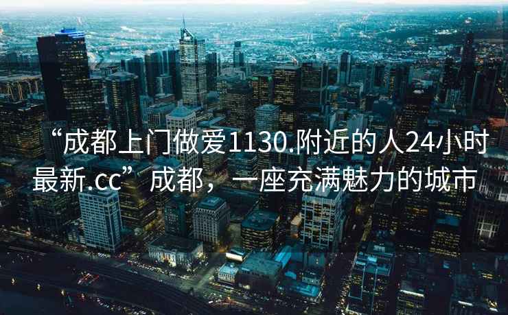 “成都上門(mén)做愛(ài)1130.附近的人24小時(shí)最新.cc”成都，一座充滿(mǎn)魅力的城市