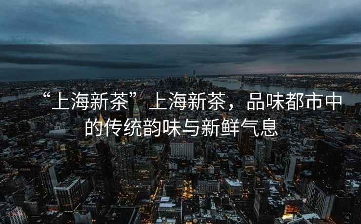 “上海新茶”上海新茶，品味都市中的傳統(tǒng)韻味與新鮮氣息