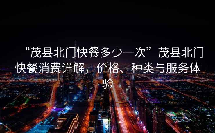 “茂縣北門快餐多少一次”茂縣北門快餐消費(fèi)詳解，價格、種類與服務(wù)體驗